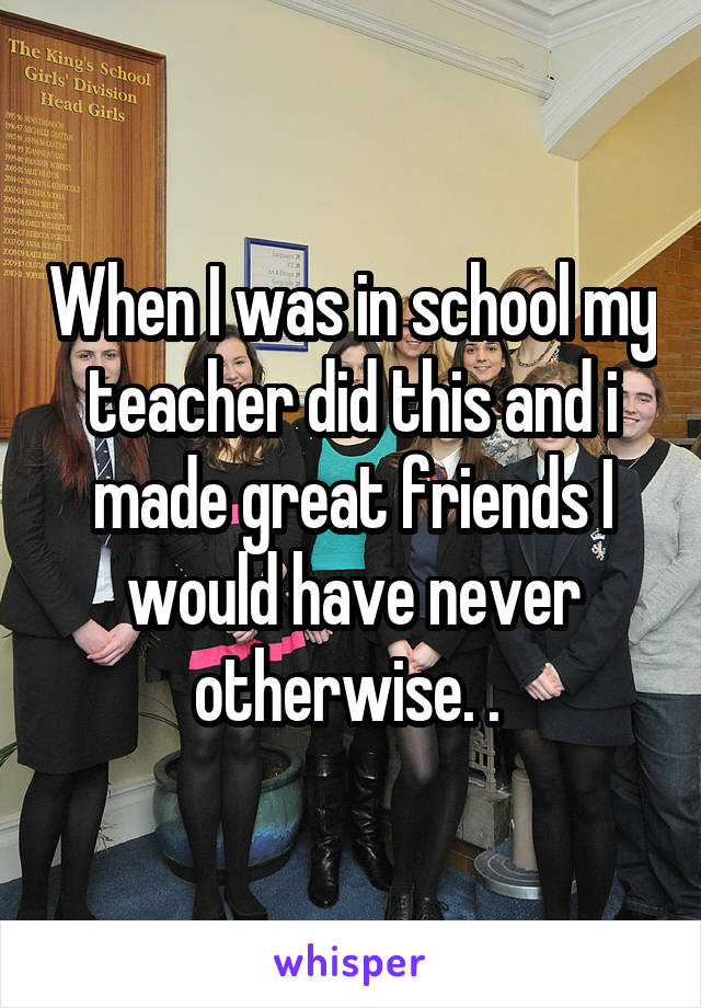 When I was in school my teacher did this and i made great friends I would have never otherwise. . 
