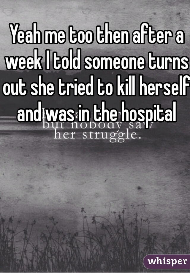 Yeah me too then after a week I told someone turns out she tried to kill herself and was in the hospital