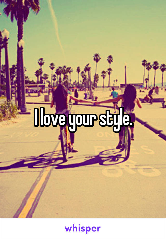 I love your style.