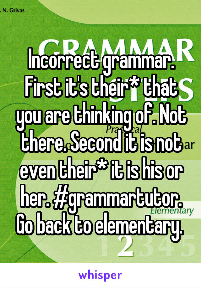 Incorrect grammar. First it's their* that you are thinking of. Not there. Second it is not even their* it is his or her. #grammartutor. Go back to elementary. 