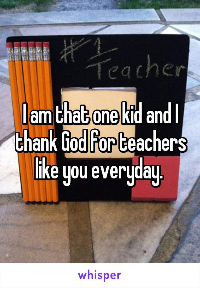 I am that one kid and I thank God for teachers like you everyday. 
