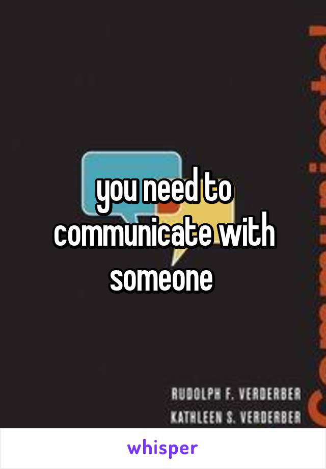 you need to communicate with someone 
