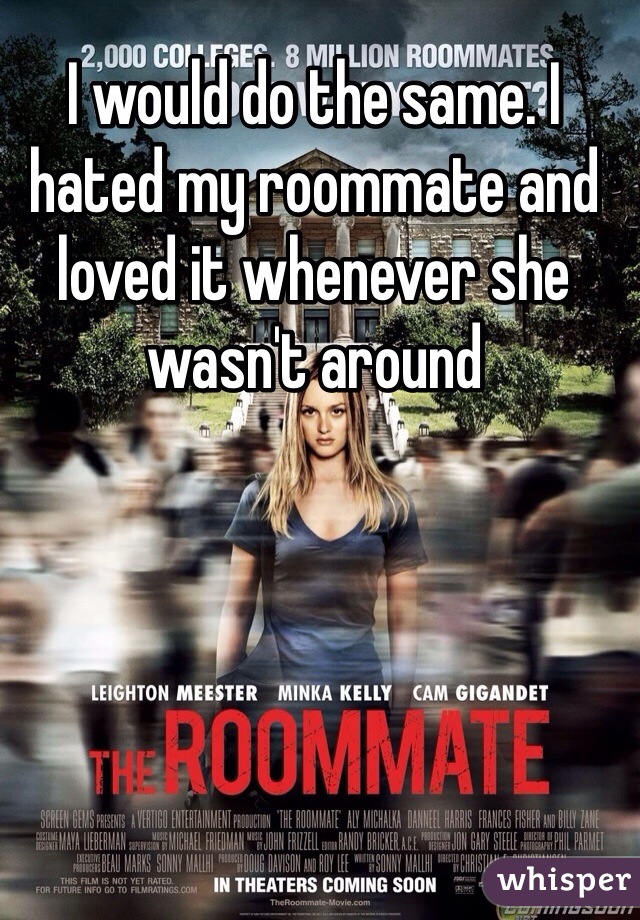 I would do the same. I hated my roommate and loved it whenever she wasn't around 