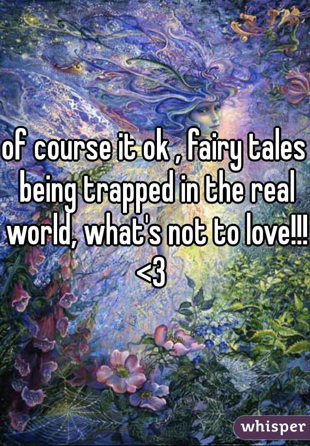 of course it ok , fairy tales being trapped in the real world, what's not to love!!! <3  