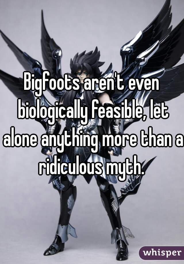 Bigfoots aren't even biologically feasible, let alone anything more than a ridiculous myth. 