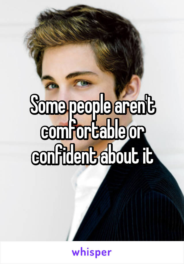 Some people aren't comfortable or confident about it