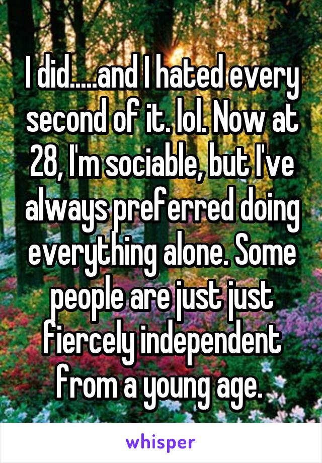 I did.....and I hated every second of it. lol. Now at 28, I'm sociable, but I've always preferred doing everything alone. Some people are just just fiercely independent from a young age. 