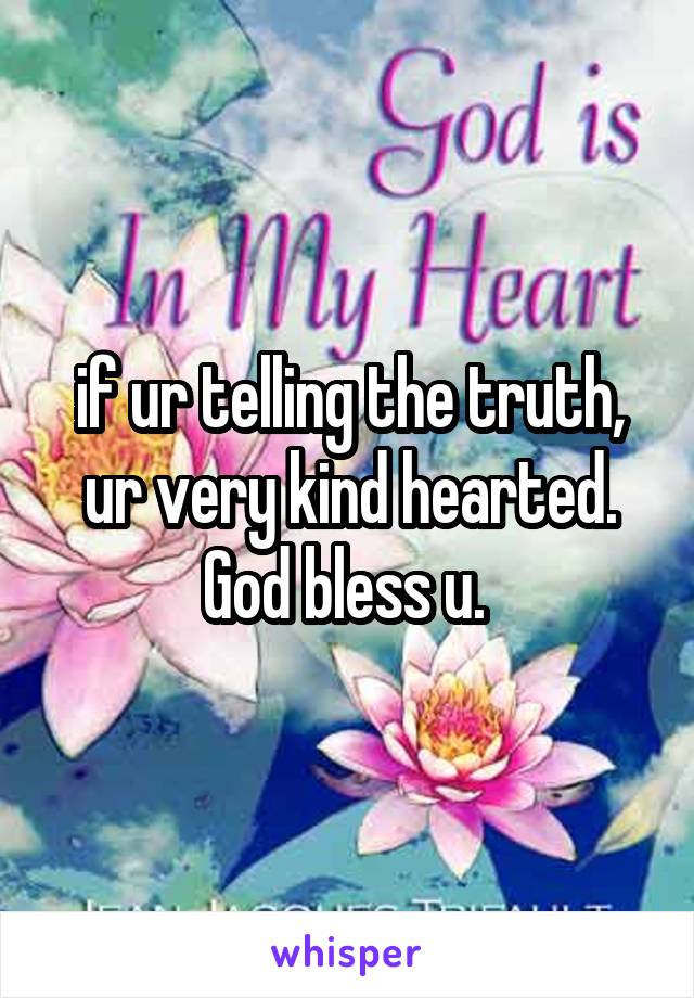 if ur telling the truth, ur very kind hearted. God bless u. 