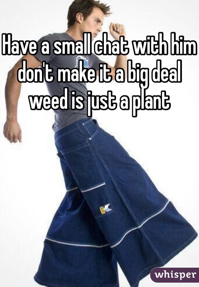 Have a small chat with him don't make it a big deal weed is just a plant 