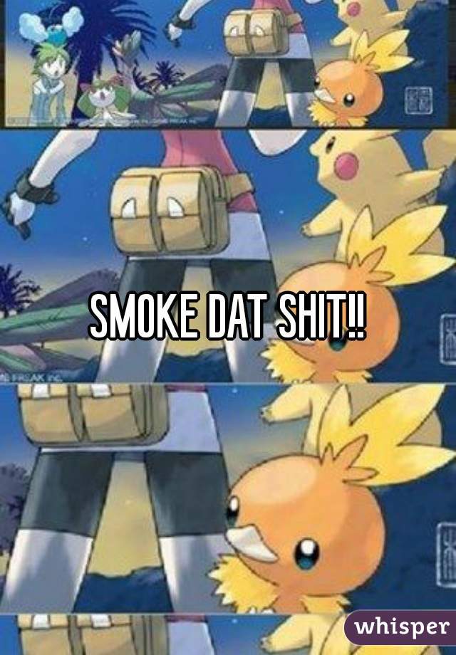 SMOKE DAT SHIT!!