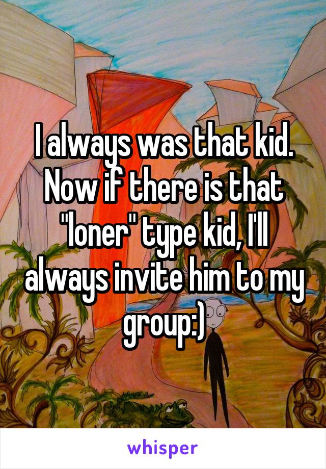 I always was that kid. Now if there is that "loner" type kid, I'll always invite him to my group:)