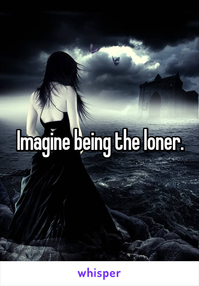 Imagine being the loner.