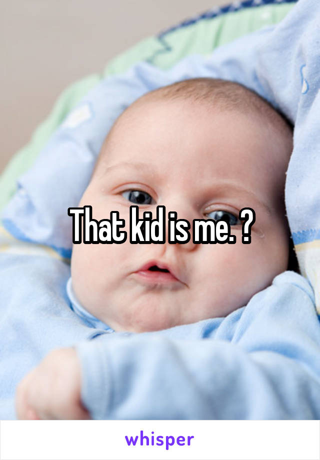 That kid is me. 😭