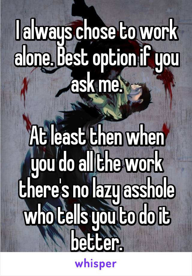 I always chose to work alone. Best option if you ask me.

At least then when you do all the work there's no lazy asshole who tells you to do it better.