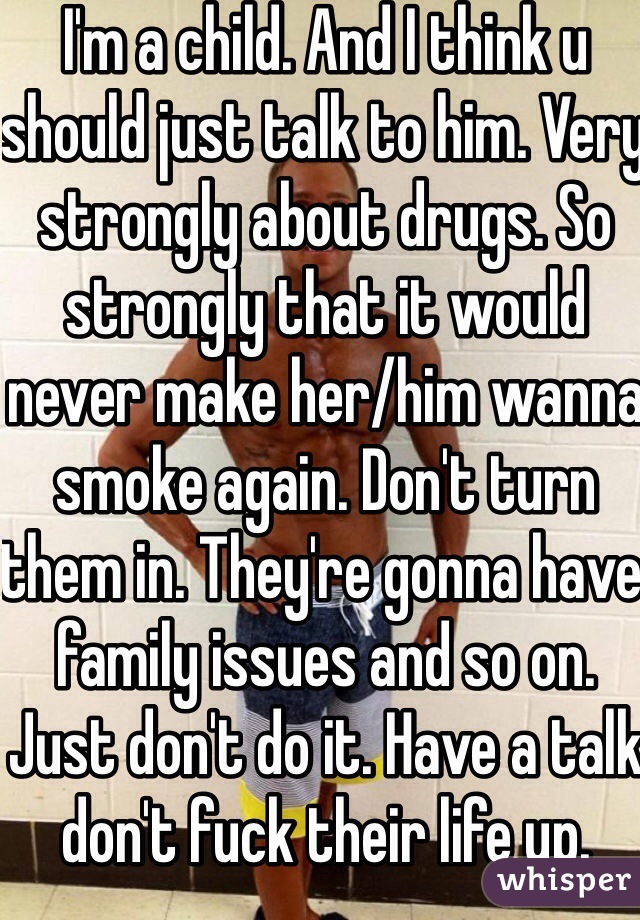 I'm a child. And I think u should just talk to him. Very strongly about drugs. So strongly that it would never make her/him wanna smoke again. Don't turn them in. They're gonna have family issues and so on. Just don't do it. Have a talk don't fuck their life up. 