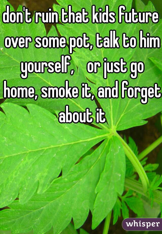 don't ruin that kids future over some pot, talk to him yourself,    or just go home, smoke it, and forget about it