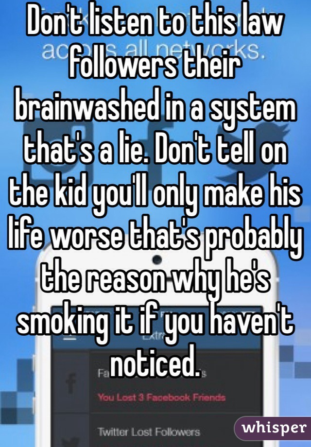Don't listen to this law followers their brainwashed in a system that's a lie. Don't tell on the kid you'll only make his life worse that's probably the reason why he's smoking it if you haven't noticed. 