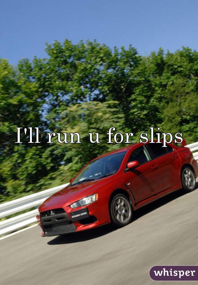 I'll run u for slips
 