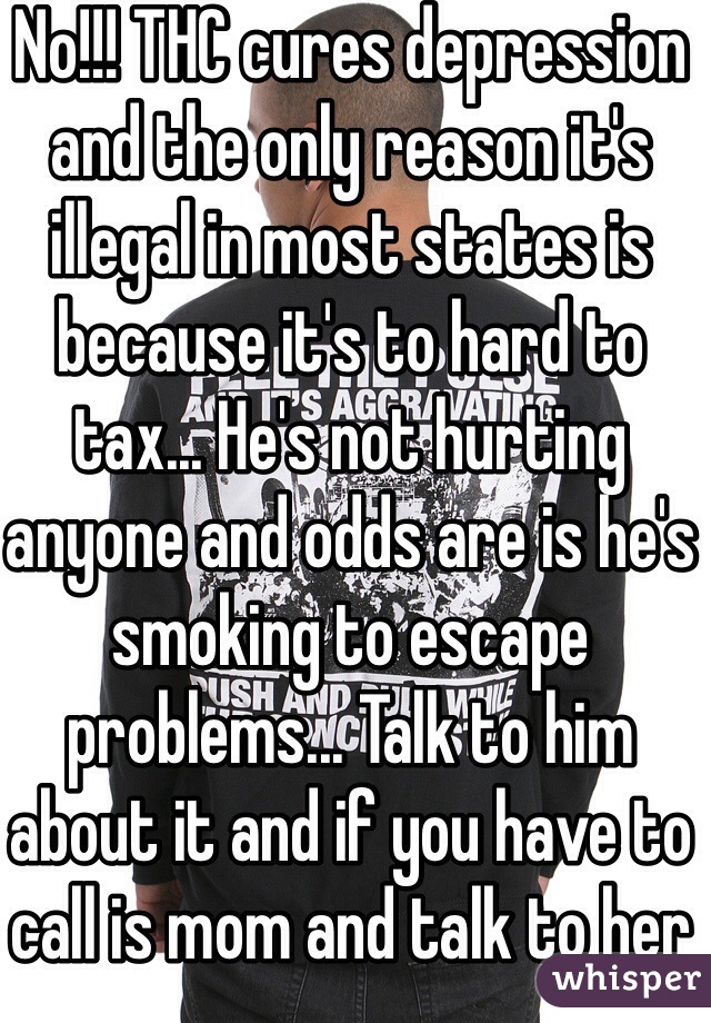 No!!! THC cures depression and the only reason it's illegal in most states is because it's to hard to tax... He's not hurting anyone and odds are is he's smoking to escape problems... Talk to him about it and if you have to call is mom and talk to her about it
