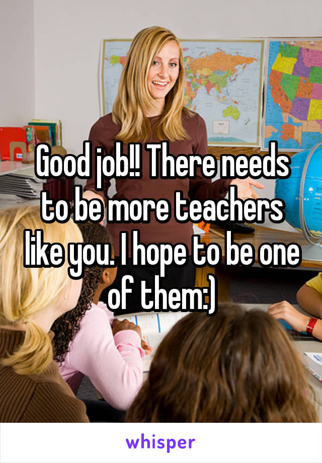 Good job!! There needs to be more teachers like you. I hope to be one of them:)