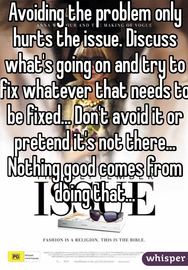 Avoiding the problem only hurts the issue. Discuss what's going on and try to fix whatever that needs to be fixed... Don't avoid it or pretend it's not there... Nothing good comes from doing that... 