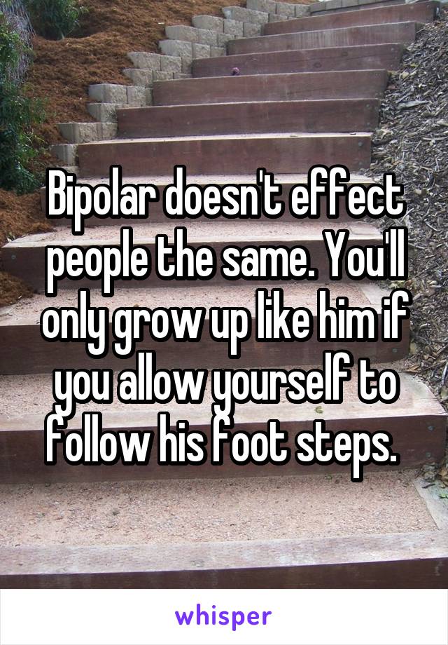 Bipolar doesn't effect people the same. You'll only grow up like him if you allow yourself to follow his foot steps. 