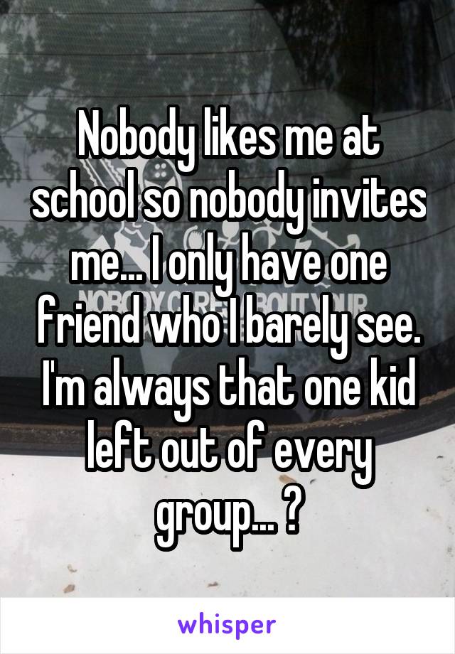 Nobody likes me at school so nobody invites me... I only have one friend who I barely see. I'm always that one kid left out of every group... 😢