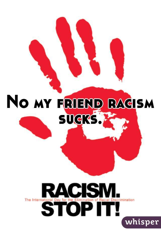 No my friend racism sucks. 
