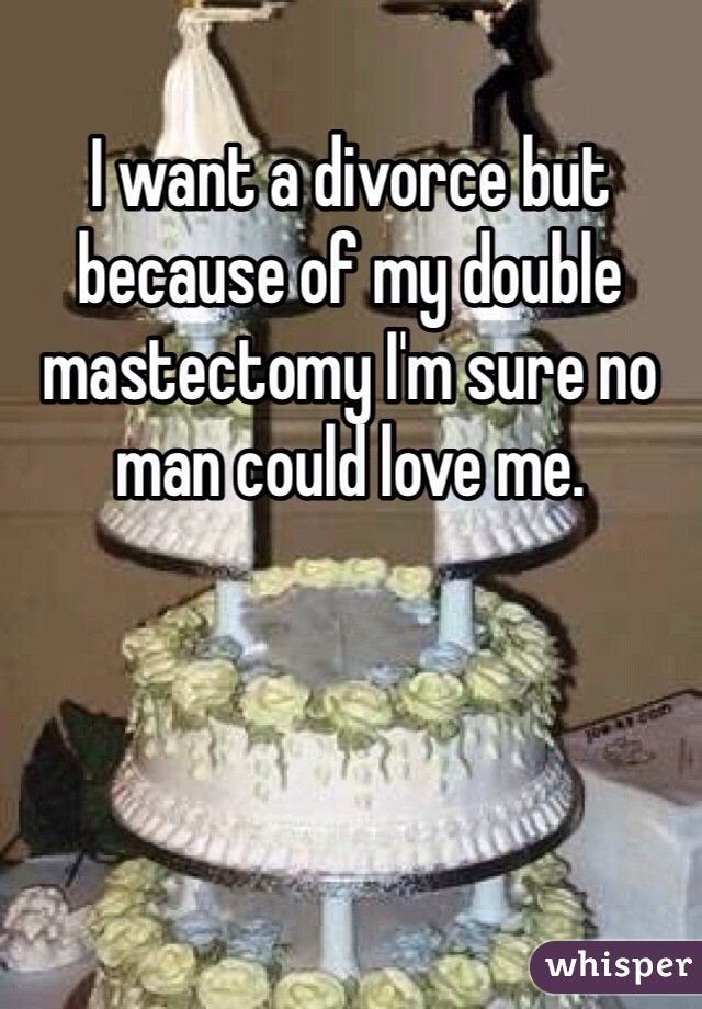 I want a divorce but because of my double mastectomy I'm sure no man could love me.