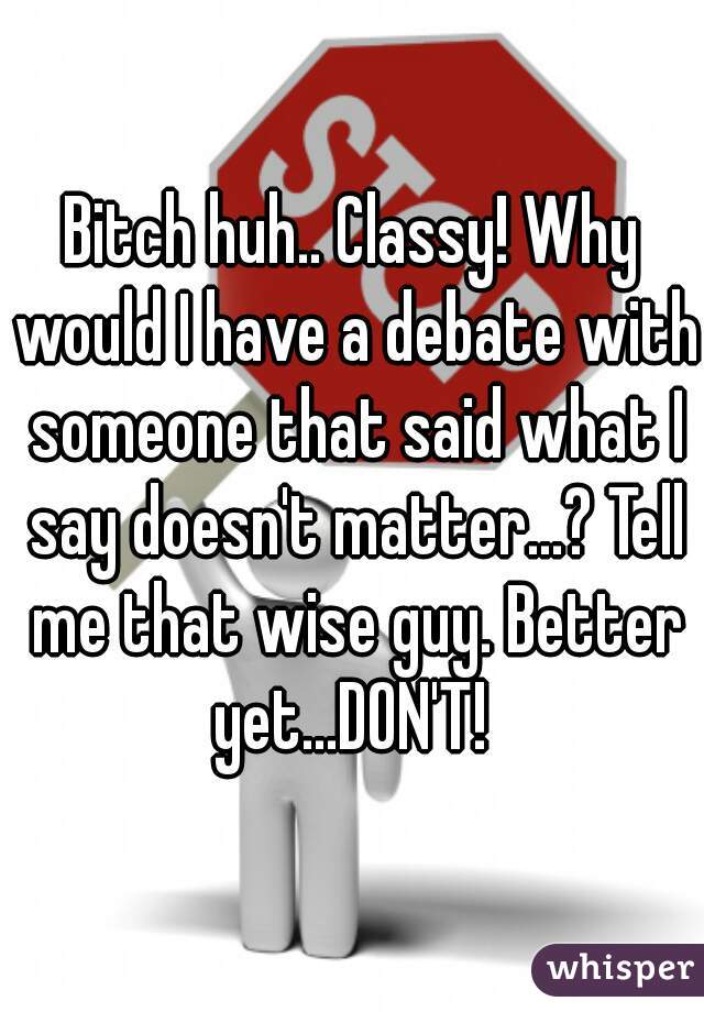 Bitch huh.. Classy! Why would I have a debate with someone that said what I say doesn't matter...? Tell me that wise guy. Better yet...DON'T! 