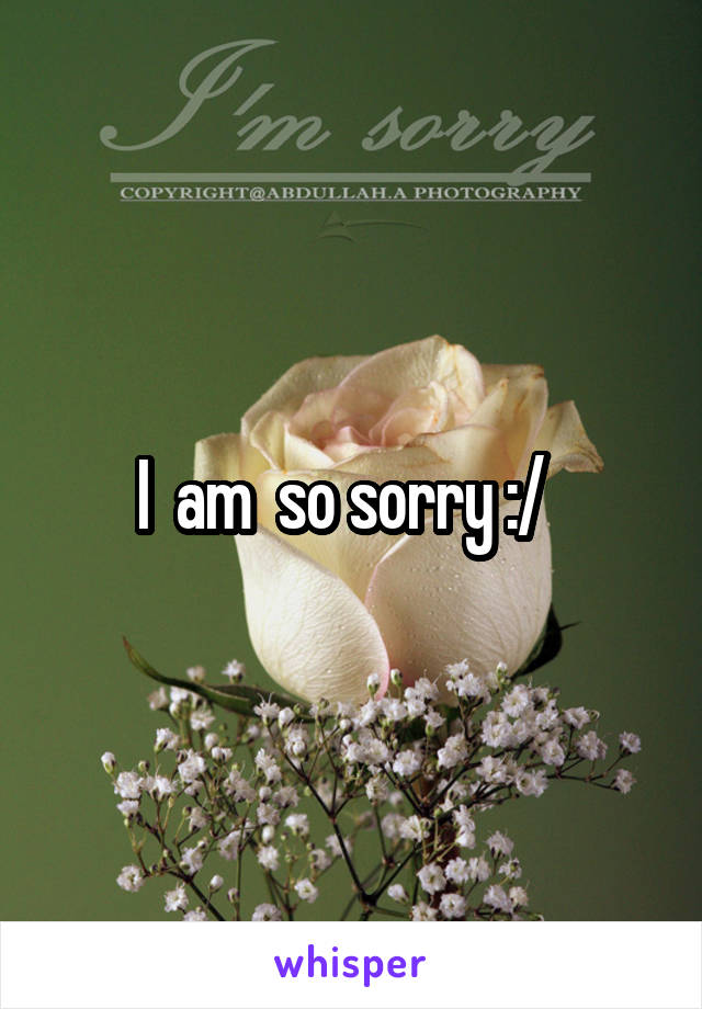 I  am  so sorry :/  