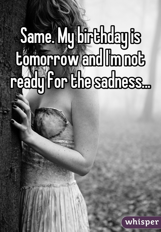 Same. My birthday is tomorrow and I'm not ready for the sadness...