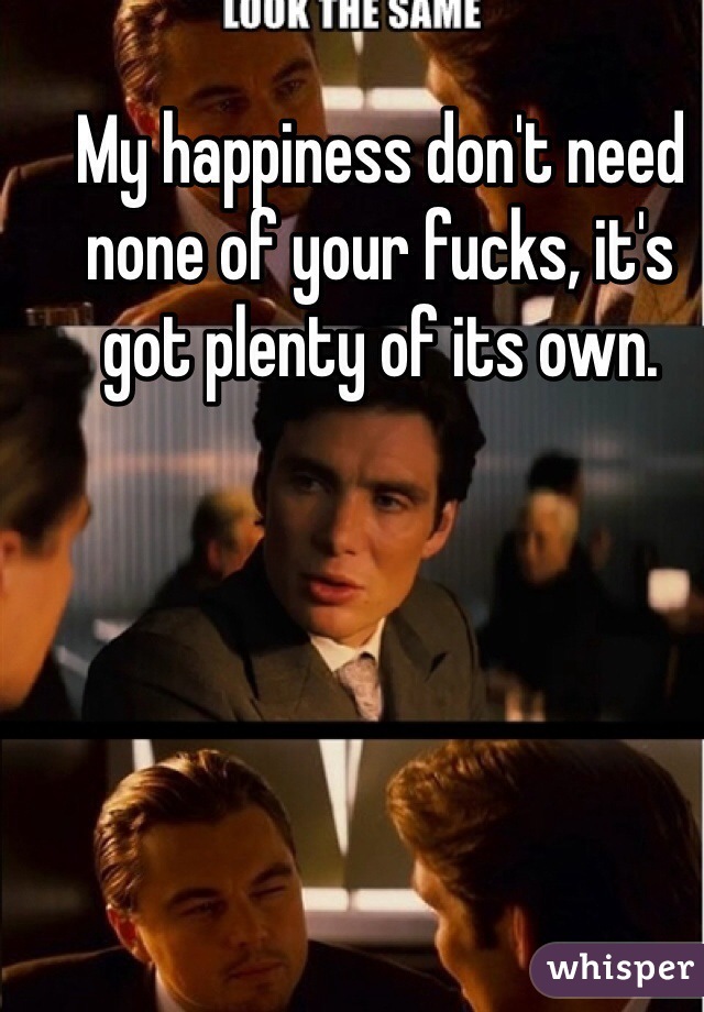 My happiness don't need none of your fucks, it's got plenty of its own.
