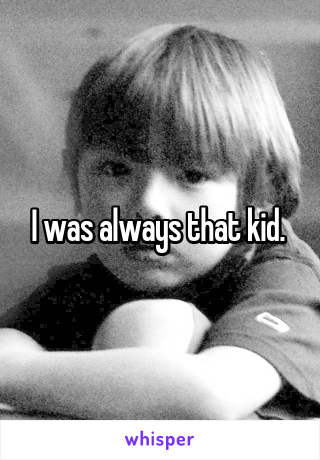 I was always that kid. 