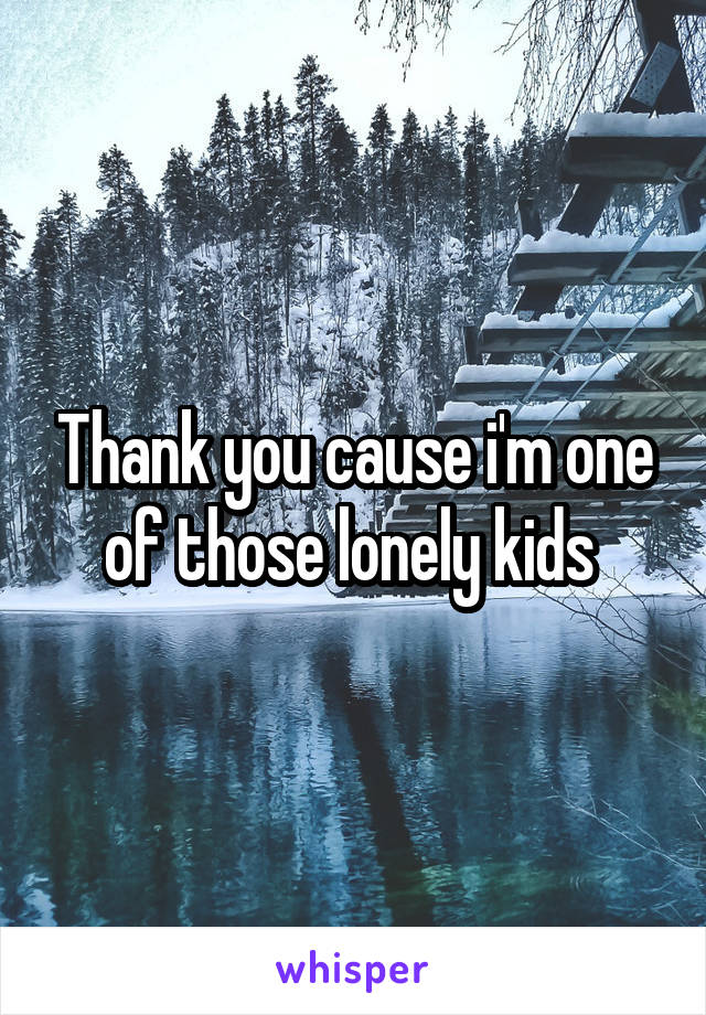 Thank you cause i'm one of those lonely kids 