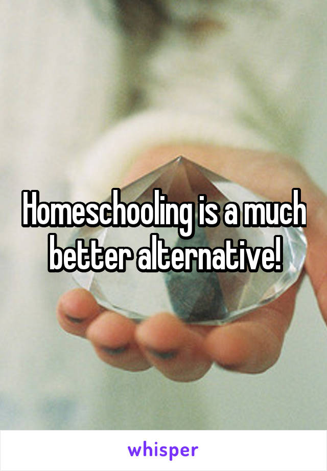 Homeschooling is a much better alternative!