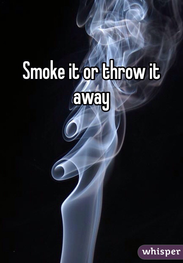 Smoke it or throw it away
