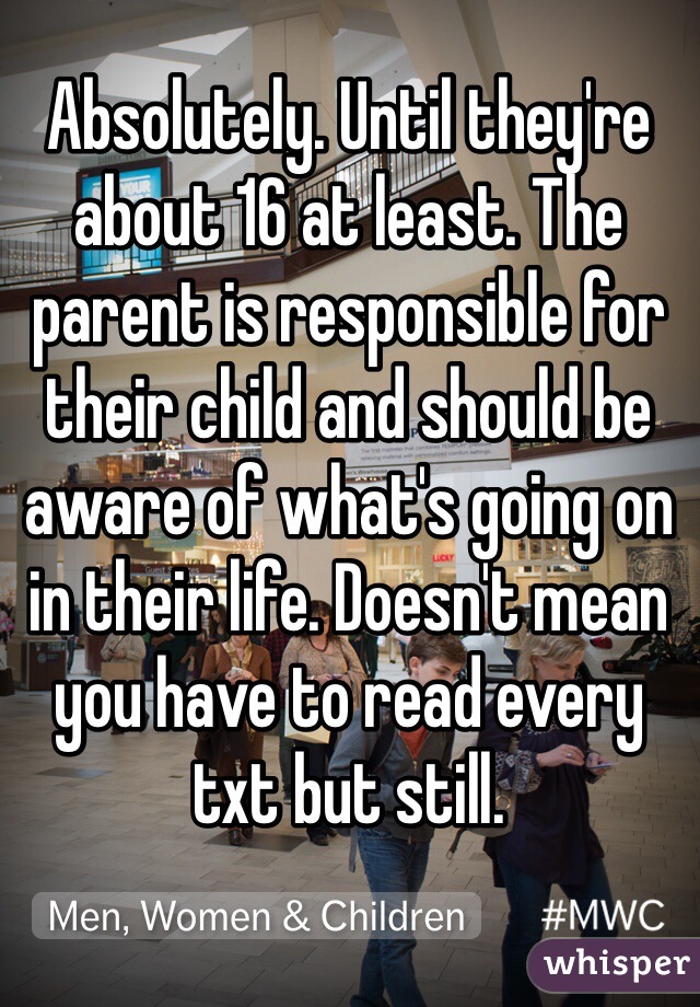 Absolutely. Until they're about 16 at least. The parent is responsible for their child and should be aware of what's going on in their life. Doesn't mean you have to read every txt but still. 