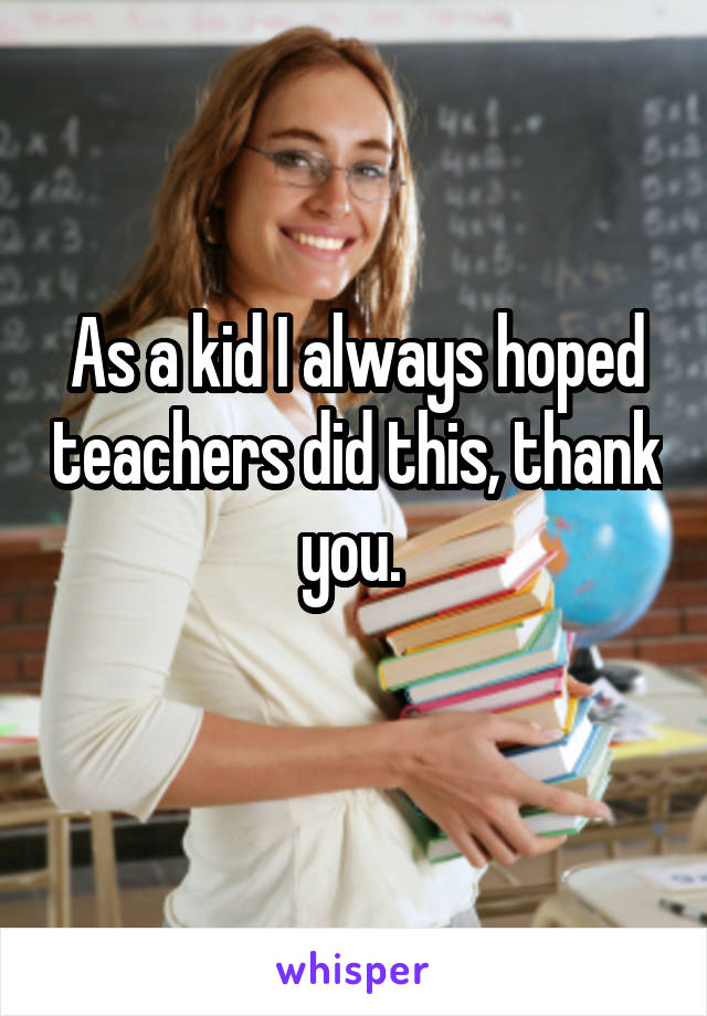 As a kid I always hoped teachers did this, thank you. 
