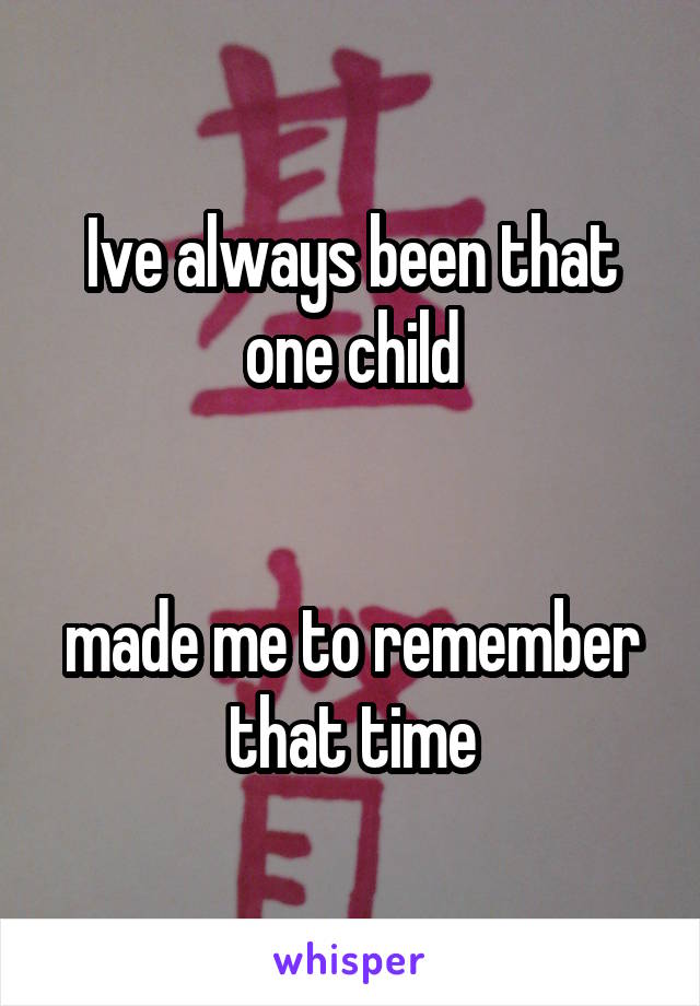 Ive always been that one child


made me to remember that time