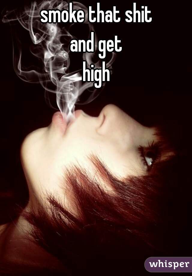 smoke that shit
and get
high
