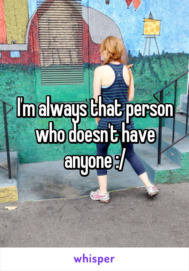 I'm always that person who doesn't have anyone :/