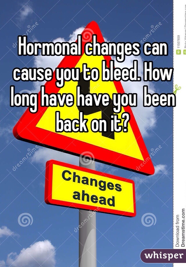 Hormonal changes can cause you to bleed. How long have have you  been back on it?
