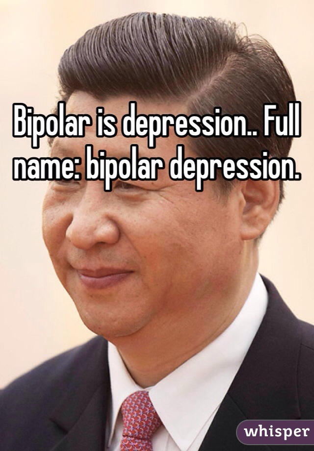 Bipolar is depression.. Full name: bipolar depression. 