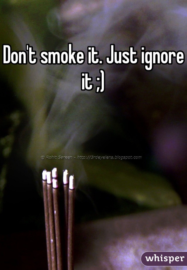 Don't smoke it. Just ignore it ;)