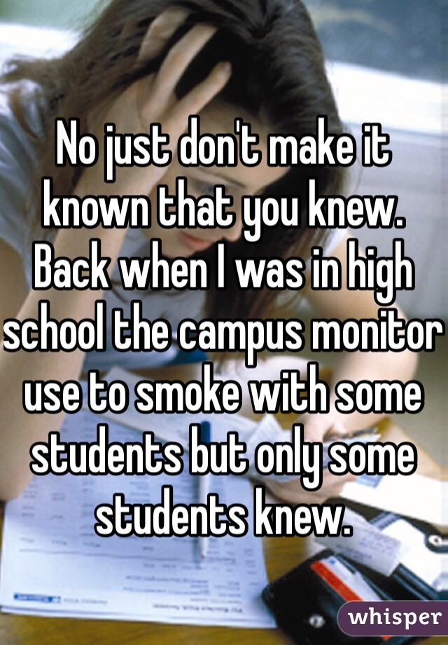 No just don't make it known that you knew. Back when I was in high school the campus monitor use to smoke with some students but only some students knew. 