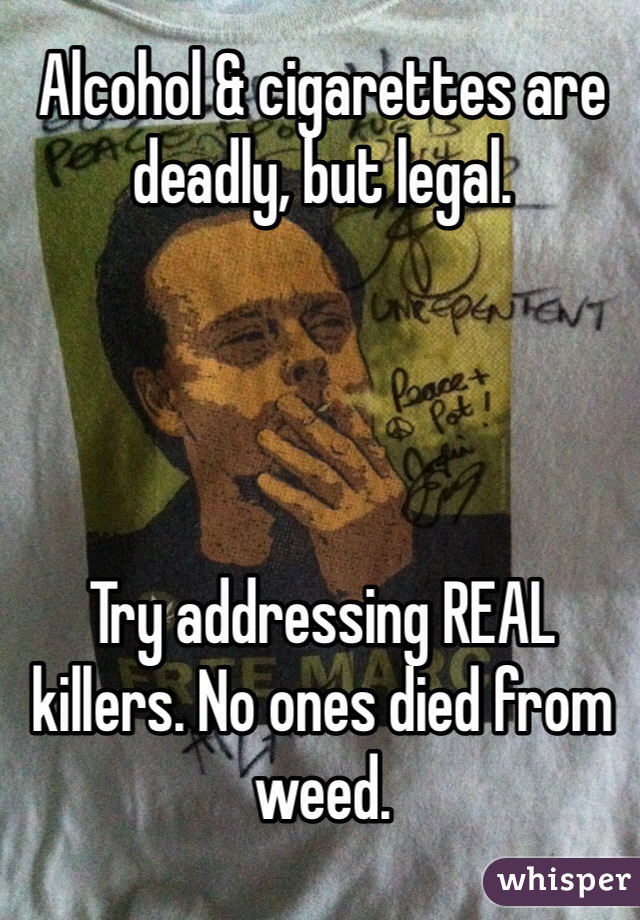Alcohol & cigarettes are deadly, but legal.




Try addressing REAL killers. No ones died from weed.