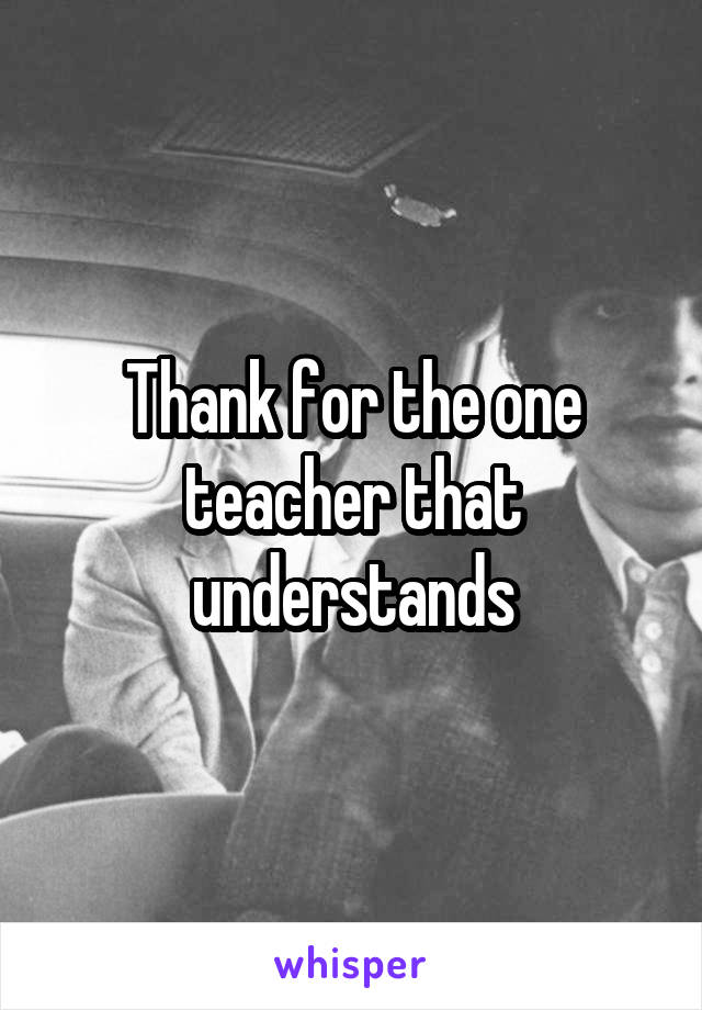 Thank for the one teacher that understands