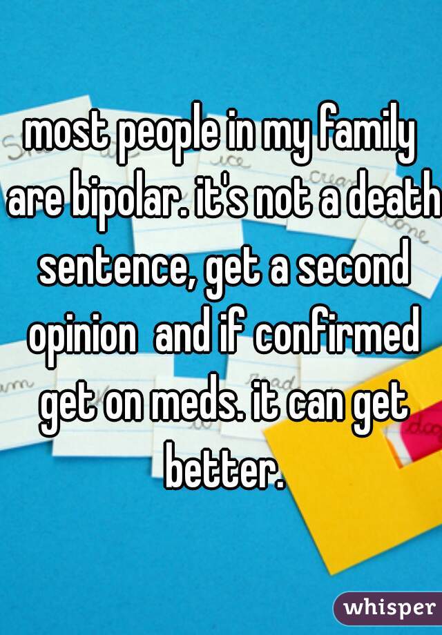 most people in my family are bipolar. it's not a death sentence, get a second opinion  and if confirmed get on meds. it can get better.
