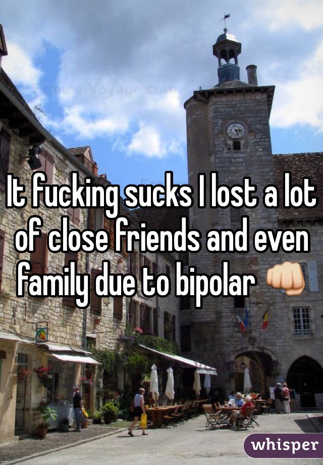 It fucking sucks I lost a lot of close friends and even family due to bipolar 👊 